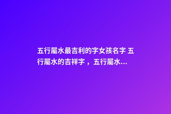 五行屬水最吉利的字女孩名字 五行屬水的吉祥字，五行屬水最旺的字女孩-第1張-觀點(diǎn)-玄機(jī)派